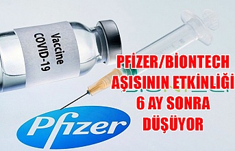 Pfizer/BioNTech aşısının etkinliği 6 ay sonra düşüyor