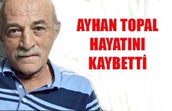 Ayhan Topal hayatını kaybetti