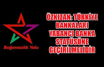 Özkızan: Türkiye bankaları yabancı banka statüsüne geçirilmelidir