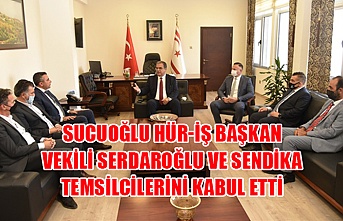 Sucuoğlu, HÜR-İŞ Başkan vekili Serdaroğlu ve sendika temsilcilerini kabul etti