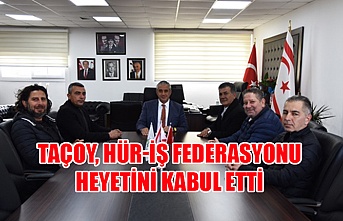 Taçoy, HÜR-İŞ federasyonu heyetini kabul etti