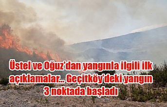 Üstel ve Oğuz’dan yangınla ilgili ilk açıklamalar… Geçitköy’deki yangın 3 noktada başladı