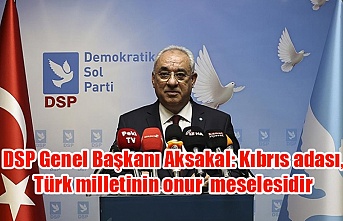 DSP Genel Başkanı Aksakal: Kıbrıs adası, Türk milletinin onur meselesidir