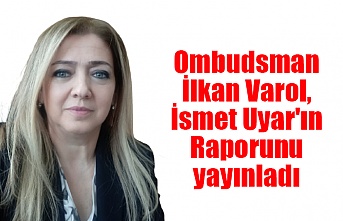 Ombudsman İlkan Varol, İsmet Uyar'ın Raporunu yayınladı