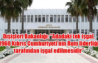 Dışişleri Bakanlığı: “Adadaki tek işgal, 1960 Kıbrıs Cumhuriyeti’nin Rum liderliği tarafından işgal edilmesidir”