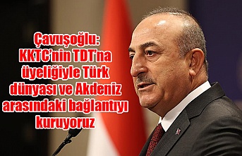 Çavuşoğlu: KKTC’nin TDT’na üyeliğiyle Türk dünyası ve Akdeniz arasındaki bağlantıyı kuruyoruz