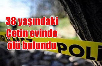 38 yaşındaki Çetin evinde ölü bulundu