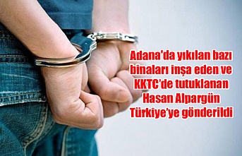 Adana'da yıkılan bazı binaları inşa eden ve KKTC’de tutuklanan Hasan Alpargün Türkiye’ye gönderildi