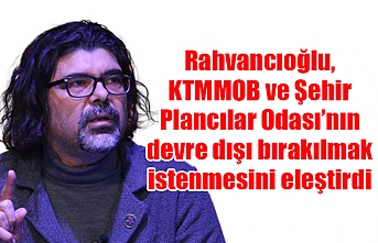 Rahvancıoğlu, KTMMOB ve Şehir Plancılar Odası’nın devre dışı bırakılmak istenmesini eleştirdi