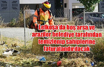 Lefkoşa’da boş arsa ve araziler belediye tarafından temizlenip sahiplerine faturalandırılacak