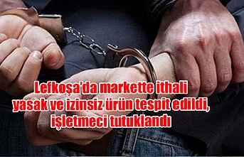Lefkoşa’da markette ithali yasak ve izinsiz ürün tespit edildi, işletmeci tutuklandı