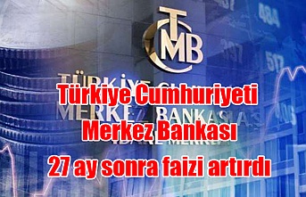 Türkiye Cumhuriyeti Merkez Bankası 27 ay sonra faizi artırdı