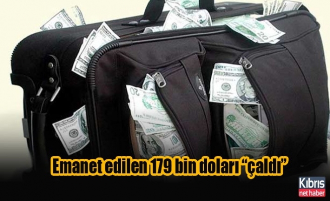 Emanet edilen 179 bin doları “çaldı”