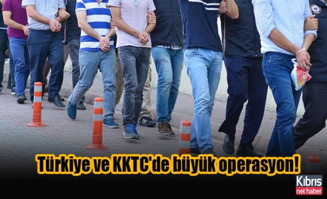 Türkiye ve KKTC'de büyük operasyon!