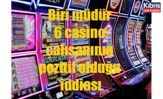 Biri müdür 6 casino çalışanının pozitif olduğu iddiası
