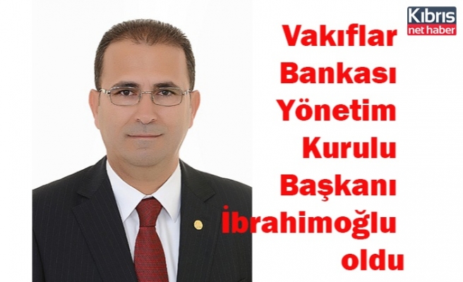 Vakıflar Bankası Yönetim Kurulu Başkanı İbrahimoğlu oldu