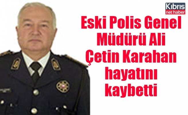 Eski Polis Genel Müdürü Ali Çetin Karahan hayatını kaybetti