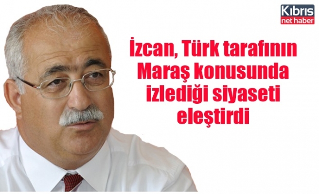 İzcan, Türk tarafının Maraş konusunda izlediği siyaseti eleştirdi