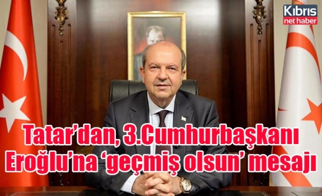 Tatar’dan, 3.Cumhurbaşkanı Eroğlu’na ‘geçmiş olsun’ mesajı