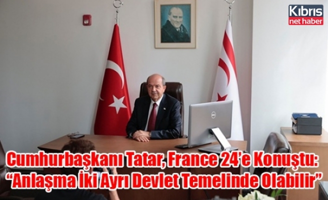 Cumhurbaşkanı Tatar, France 24’e Konuştu: “Anlaşma İki Ayrı Devlet Temelinde Olabilir”