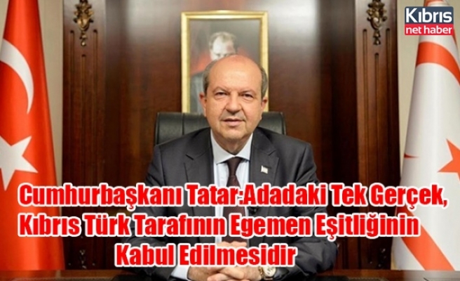 Cumhurbaşkanı Tatar:Adadaki Tek Gerçek, Kıbrıs Türk Tarafının Egemen Eşitliğinin Kabul Edilmesidir
