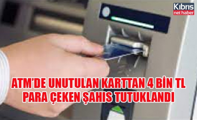 ATM’de unutulan karttan 4 bin TL para çeken şahıs tutuklandı