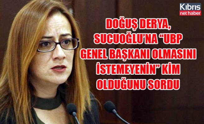 Doğuş Derya, Sucuoğlu’na “UBP Genel Başkanı olmasını istemeyenin” kim olduğunu sordu