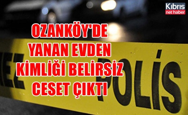 Ozanköy'de yanan evden kimliği belirsiz ceset çıktı