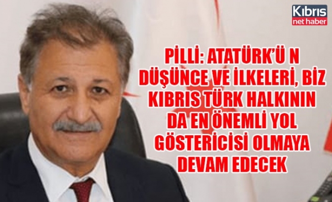 Pilli: Atatürk’ü n düşünce ve ilkeleri, biz Kıbrıs Türk halkının da en önemli yol göstericisi olmaya devam edecek
