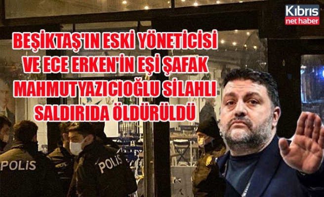 Beşiktaş'ın eski yöneticisi ve Ece Erken'in eşi Şafak Mahmutyazıcıoğlu silahlı saldırıda öldürüldü