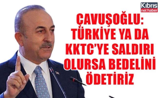 Çavuşoğlu: Türkiye ya da KKTC’ye saldırı olursa bedelini ödetiriz