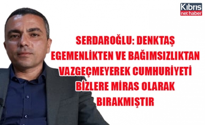 Serdaroğlu: Denktaş egemenlikten ve bağımsızlıktan vazgeçmeyerek Cumhuriyeti bizlere miras olarak bırakmıştır