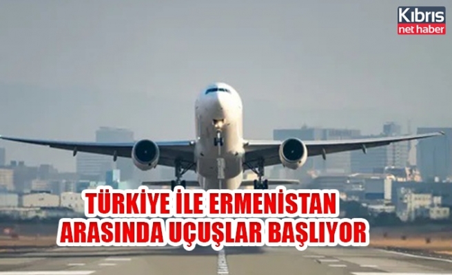 Türkiye ile Ermenistan arasında uçuşlar başlıyor