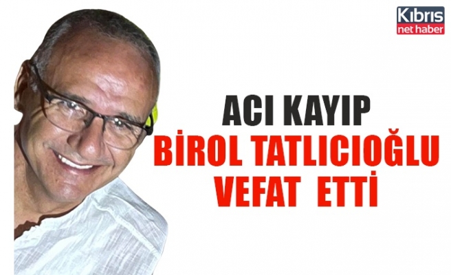 Acı kayıp Birol Tatlıcıoğlu  vefat  etti