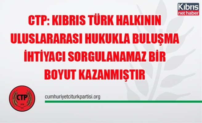 CTP: Kıbrıs Türk halkının uluslararası hukukla buluşma ihtiyacı sorgulanamaz bir boyut kazanmıştır