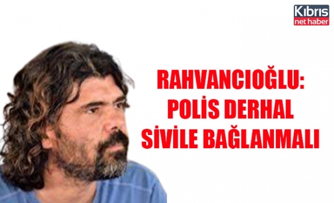 Rahvancıoğlu: Polis derhal sivile bağlanmalı