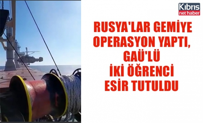 Rusya'lar gemiye operasyon yaptı, GAÜ'lü iki öğrenci esir tutuldu