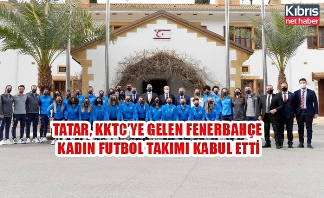 Tatar, KKTC’ye gelen Fenerbahçe Kadın Futbol Takımı kabul etti