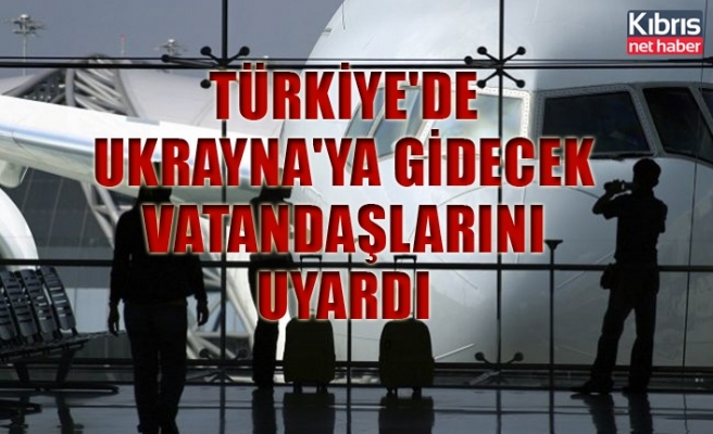 Türkiye'de Ukrayna'ya gidecek vatandaşlarını uyardı