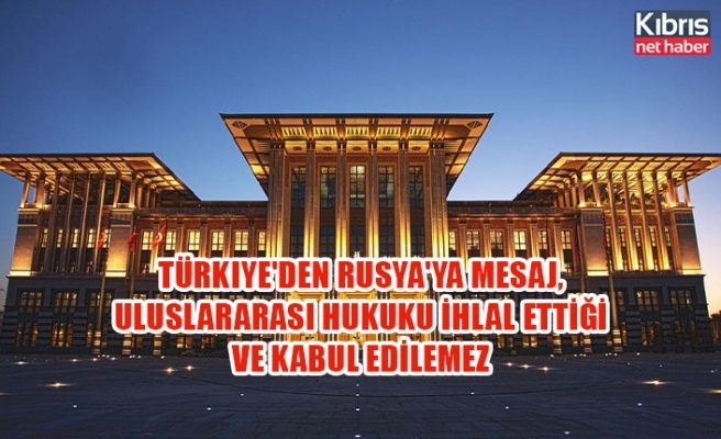 Türkiye'den Rusya'ya mesaj,  uluslararası hukuku ihlal ettiği ve kabul edilemez