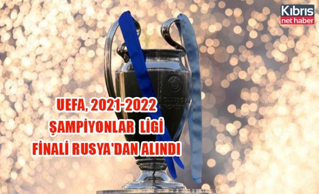 UEFA, 2021-2022 Şampiyonlar Ligi final Rusya'dan alındı