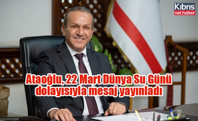 Ataoğlu, 22 Mart Dünya Su Günü dolayısıyla mesaj yayınladı