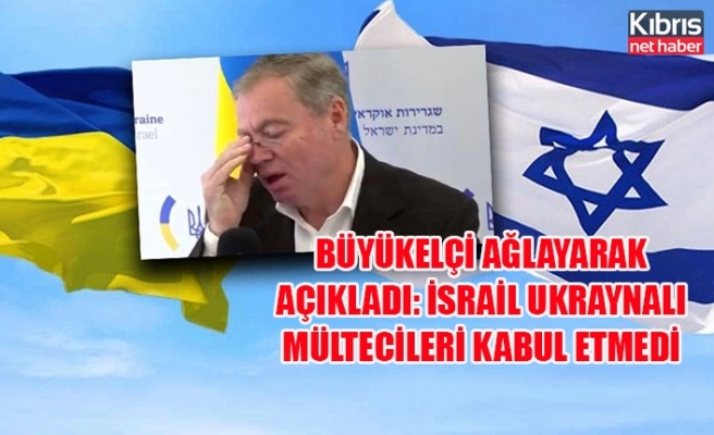 Büyükelçi ağlayarak açıkladı: İsrail Ukraynalı mültecileri kabul etmedi