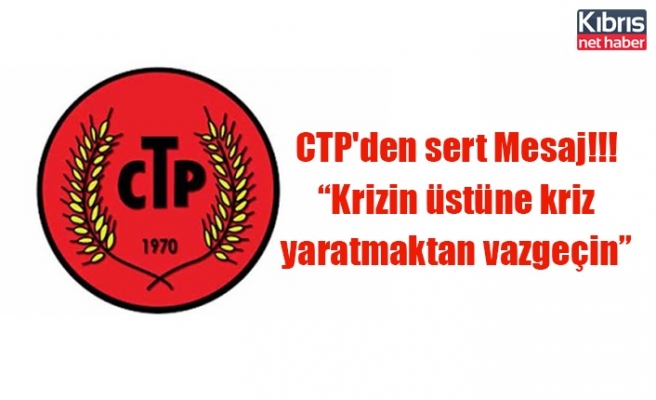 CTP'den sert Mesaj!!! “Krizin üstüne kriz yaratmaktan vazgeçin