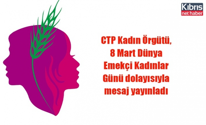 CTP Kadın Örgütü, 8 Mart Dünya Emekçi Kadınlar Günü dolayısıyla mesaj yayınladı