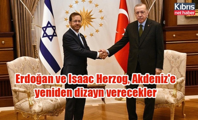 Erdoğan ve Isaac Herzog, Akdeniz'e yeniden dizayn verecekler