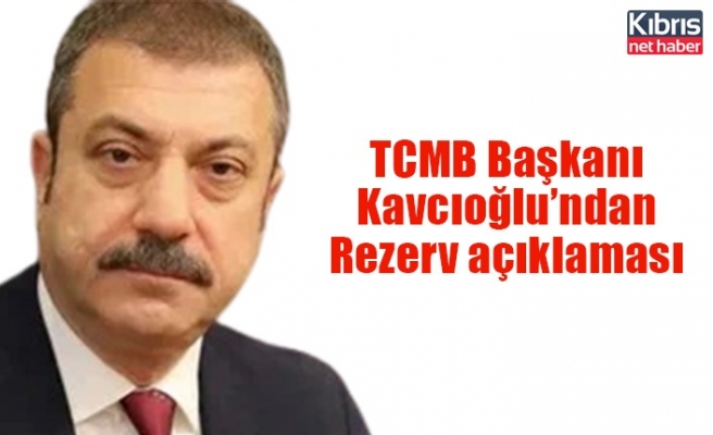 TCMB Başkanı Kavcıoğlu, Rezerv açıklaması