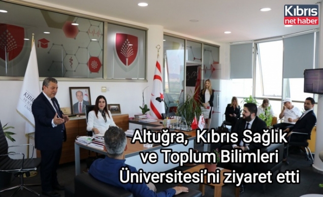 Altuğra,  Kıbrıs Sağlık ve Toplum Bilimleri Üniversitesi’ni ziyaret etti 