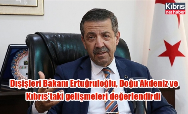 Dışişleri Bakanı Ertuğruloğlu, Doğu Akdeniz ve Kıbrıs'taki gelişmeleri değerlendirdi
