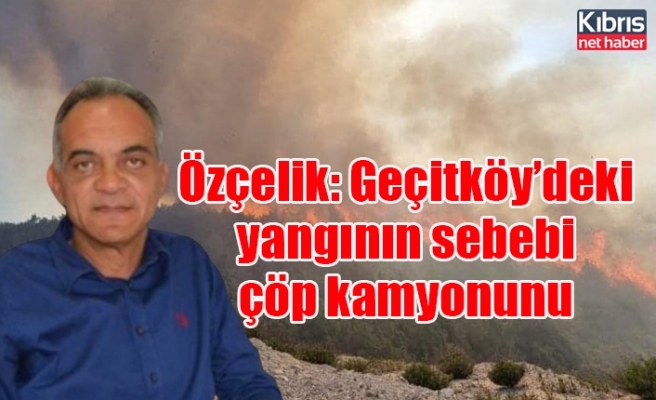 Özçelik: Geçitköy’deki yangının sebebi çöp kamyonunu